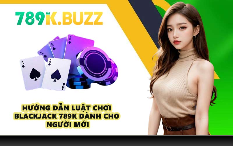 Hướng dẫn luật chơi Blackjack 789K dành cho người mới