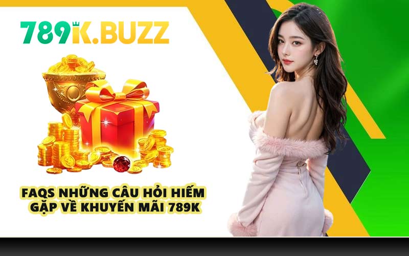 FAQs những câu hỏi hiếm gặp về khuyến mãi 789K