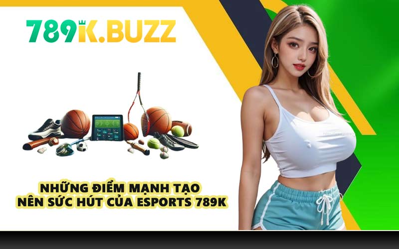Những điểm mạnh tạo nên sức hút của Esports 789K