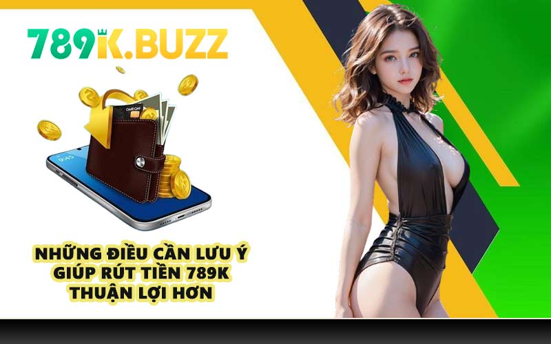 Những điều cần lưu ý giúp rút tiền 789K thuận lợi hơn
