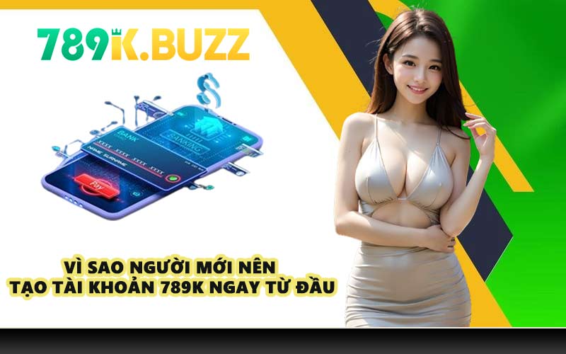 Vì sao người mới nên tạo tài khoản 789K ngay từ đầu
